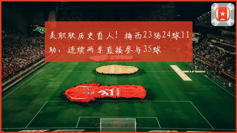 美职联历史首人！梅西23场24球11助，连续两季直接参与35球