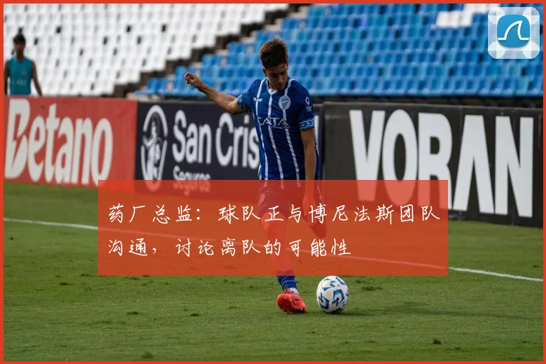 药厂总监：球队正与博尼法斯团队沟通，讨论离队的可能性